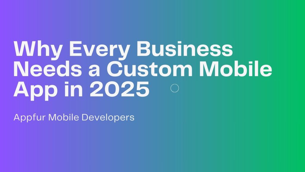 Why Every Business Needs a Custom Mobile App in 2025