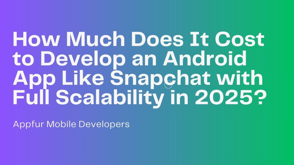 How Much Does It Cost to Develop an Android App Like Snapchat with Full Scalability in 2025
